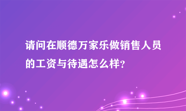 请问在顺德万家乐做销售人员的工资与待遇怎么样？