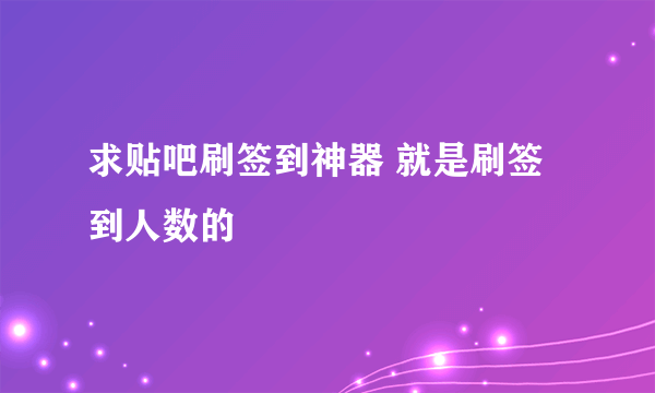 求贴吧刷签到神器 就是刷签到人数的