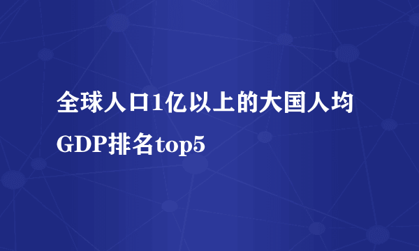 全球人口1亿以上的大国人均GDP排名top5