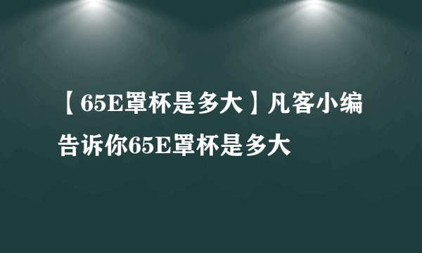 【65E罩杯是多大】凡客小编告诉你65E罩杯是多大