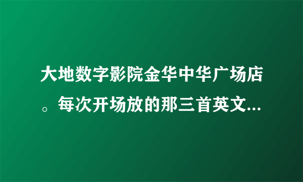 大地数字影院金华中华广场店。每次开场放的那三首英文歌是什么？