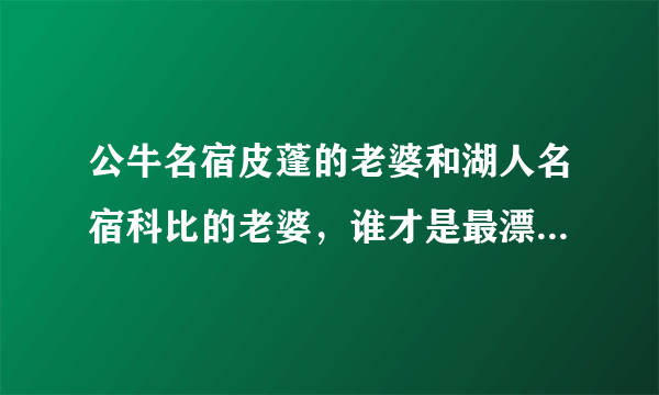 公牛名宿皮蓬的老婆和湖人名宿科比的老婆，谁才是最漂亮的球星嫂？你怎么看？