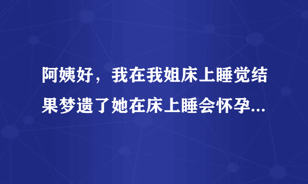 阿姨好，我在我姐床上睡觉结果梦遗了她在床上睡会怀孕...