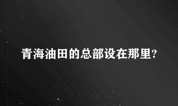 青海油田的总部设在那里?