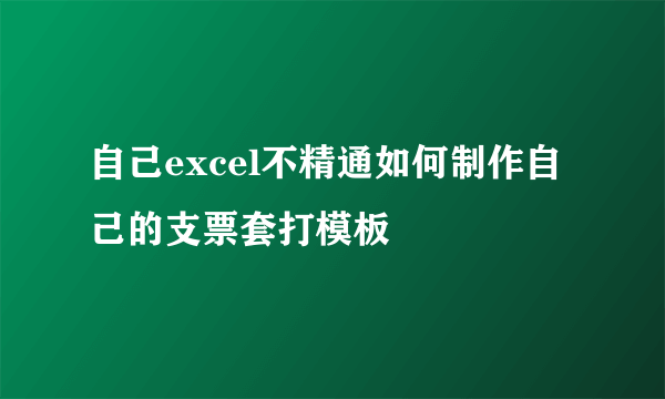 自己excel不精通如何制作自己的支票套打模板