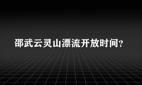 邵武云灵山漂流开放时间？