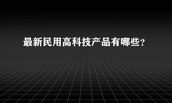 最新民用高科技产品有哪些？