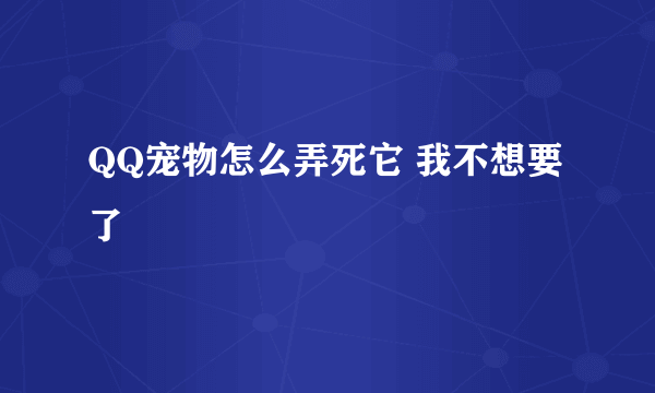 QQ宠物怎么弄死它 我不想要了