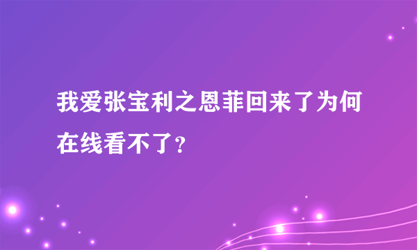 我爱张宝利之恩菲回来了为何在线看不了？