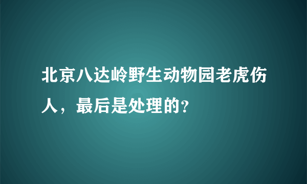 北京八达岭野生动物园老虎伤人，最后是处理的？