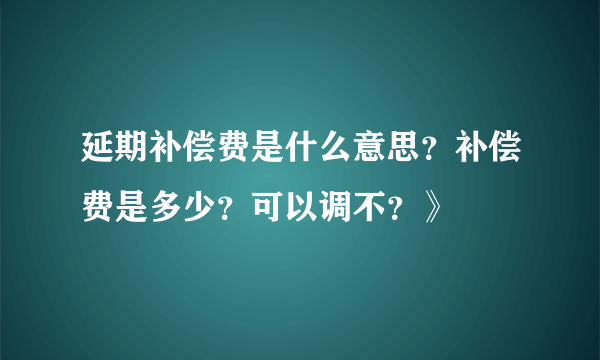 延期补偿费是什么意思？补偿费是多少？可以调不？》