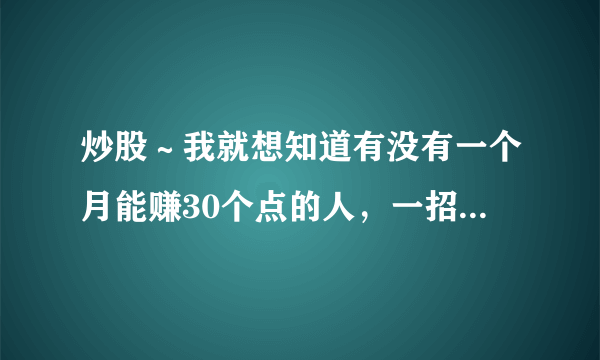 炒股～我就想知道有没有一个月能赚30个点的人，一招鲜吃遍天？