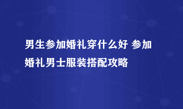 男生参加婚礼穿什么好 参加婚礼男士服装搭配攻略