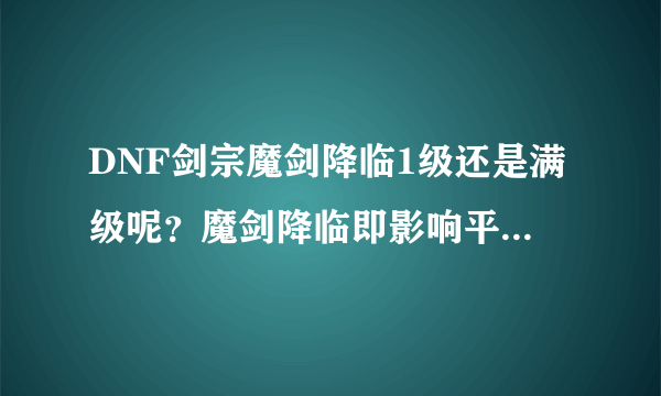 DNF剑宗魔剑降临1级还是满级呢？魔剑降临即影响平A也加成技能为什么不满？