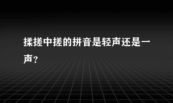 揉搓中搓的拼音是轻声还是一声？