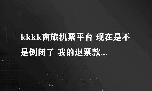 kkkk商旅机票平台 现在是不是倒闭了 我的退票款 一月了还没有退下来