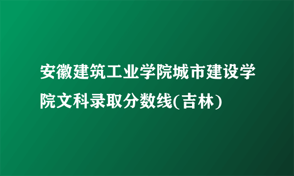 安徽建筑工业学院城市建设学院文科录取分数线(吉林)