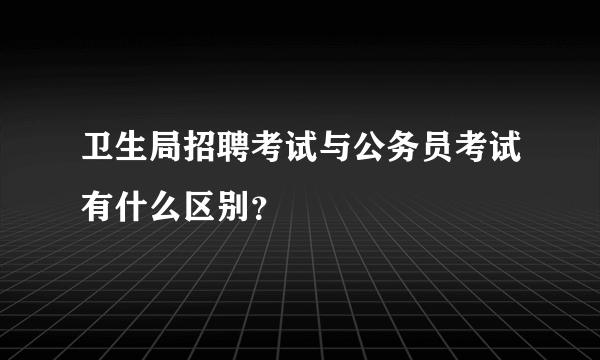 卫生局招聘考试与公务员考试有什么区别？