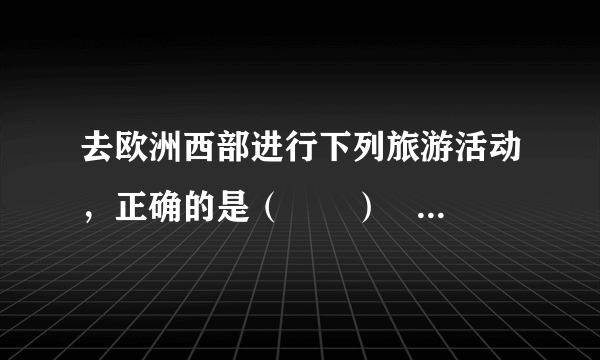 去欧洲西部进行下列旅游活动，正确的是（　　）                                          A、去英国进行阿尔卑斯山滑雪         B、去法国参观艾菲尔铁塔         C、去意大利观看斗牛         D、去西班牙参观水城威尼斯