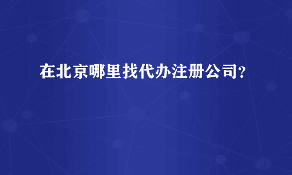 在北京哪里找代办注册公司？