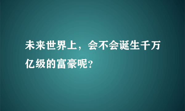 未来世界上，会不会诞生千万亿级的富豪呢？