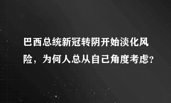 巴西总统新冠转阴开始淡化风险，为何人总从自己角度考虑？