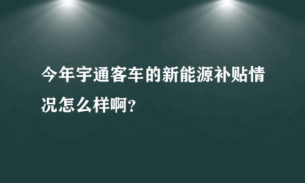 今年宇通客车的新能源补贴情况怎么样啊？