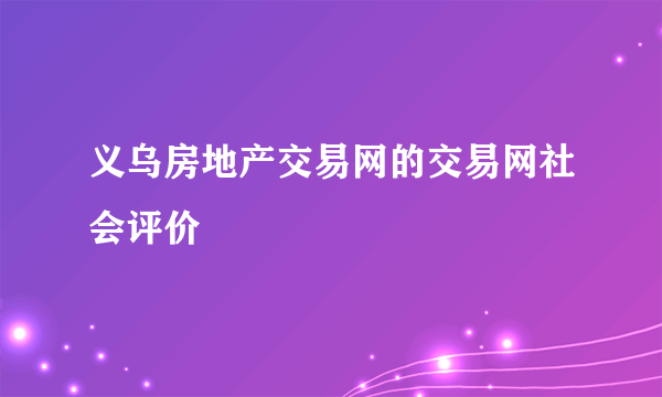 义乌房地产交易网的交易网社会评价