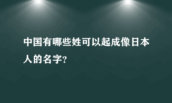 中国有哪些姓可以起成像日本人的名字？