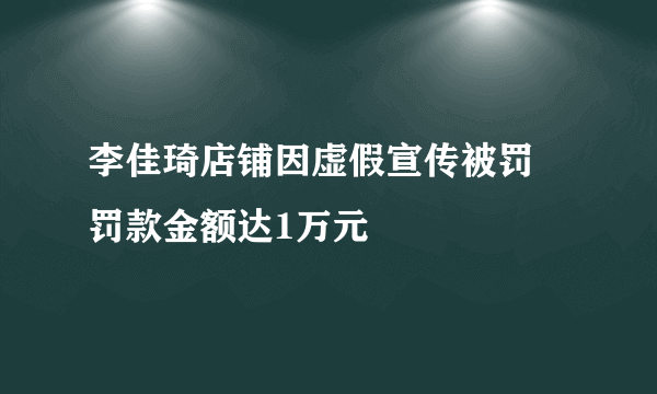 李佳琦店铺因虚假宣传被罚 罚款金额达1万元