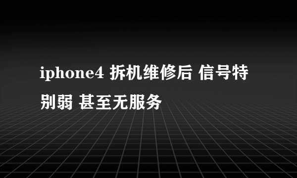 iphone4 拆机维修后 信号特别弱 甚至无服务