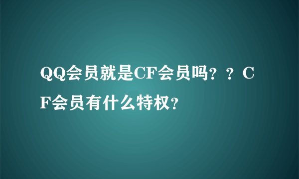 QQ会员就是CF会员吗？？CF会员有什么特权？