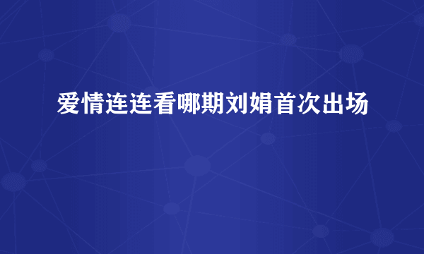 爱情连连看哪期刘娟首次出场