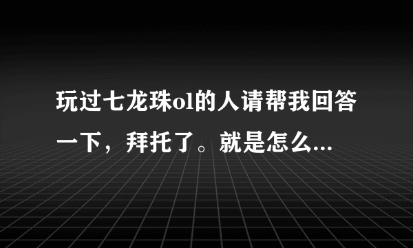 玩过七龙珠ol的人请帮我回答一下，拜托了。就是怎么样才能学会玩网络游戏？