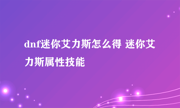 dnf迷你艾力斯怎么得 迷你艾力斯属性技能