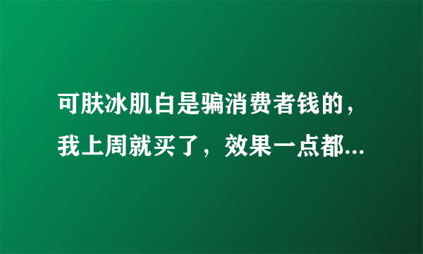 可肤冰肌白是骗消费者钱的，我上周就买了，效果一点都没有，而且包装很旧，有好多灰尘，打广告上说无效...