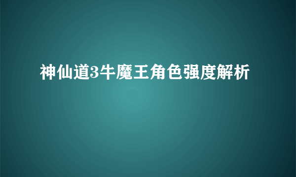 神仙道3牛魔王角色强度解析