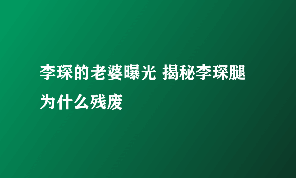 李琛的老婆曝光 揭秘李琛腿为什么残废