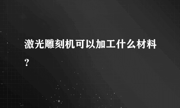 激光雕刻机可以加工什么材料？