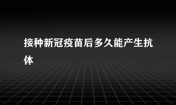 接种新冠疫苗后多久能产生抗体