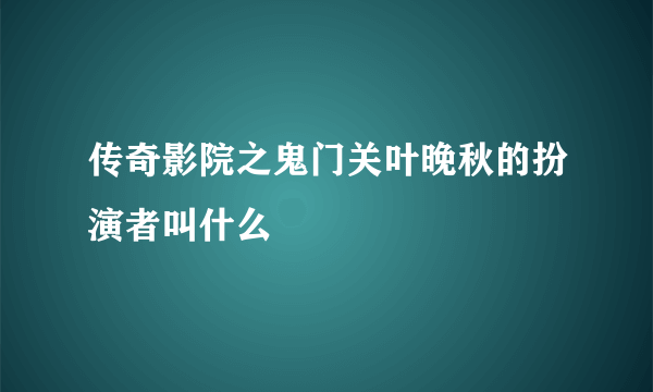 传奇影院之鬼门关叶晚秋的扮演者叫什么