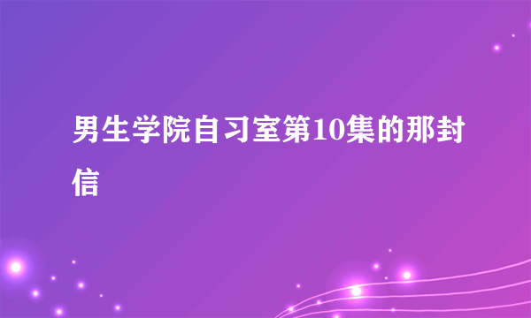 男生学院自习室第10集的那封信