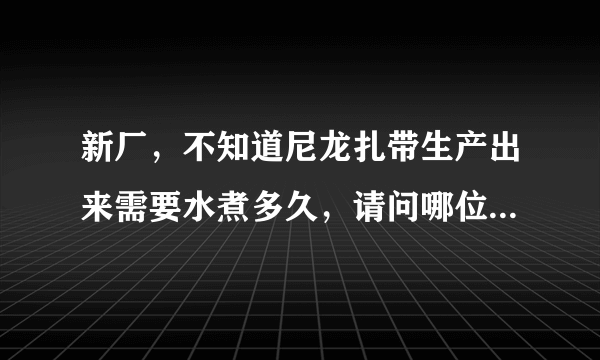 新厂，不知道尼龙扎带生产出来需要水煮多久，请问哪位老师有水煮时间