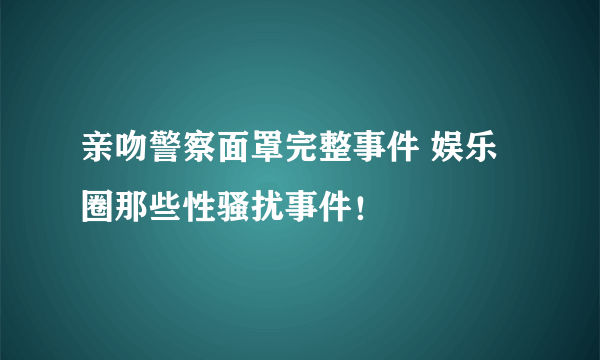 亲吻警察面罩完整事件 娱乐圈那些性骚扰事件！