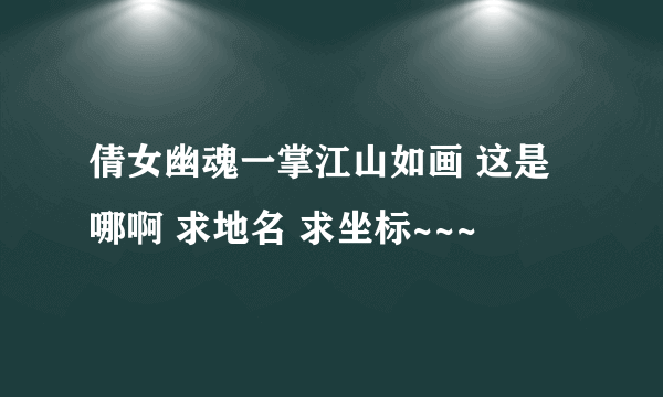 倩女幽魂一掌江山如画 这是哪啊 求地名 求坐标~~~