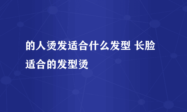 的人烫发适合什么发型 长脸适合的发型烫