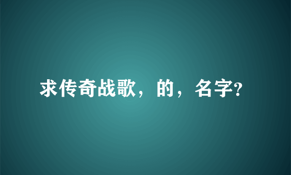 求传奇战歌，的，名字？