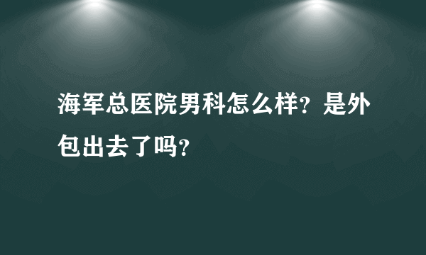 海军总医院男科怎么样？是外包出去了吗？