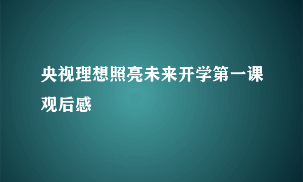 央视理想照亮未来开学第一课观后感