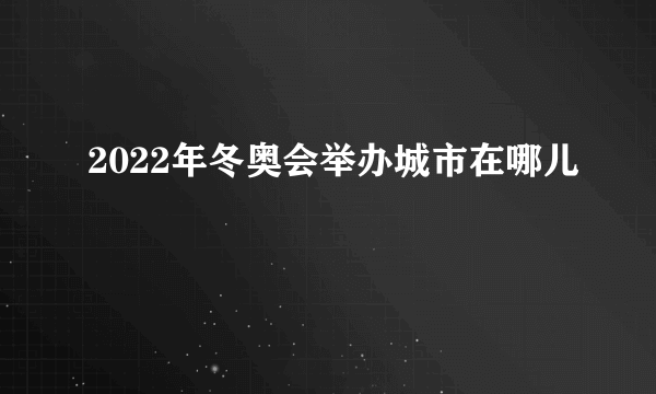 2022年冬奥会举办城市在哪儿